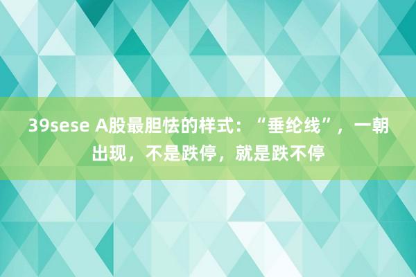 39sese A股最胆怯的样式：“垂纶线”，一朝出现，不是跌停，就是跌不停