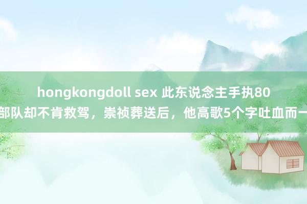 hongkongdoll sex 此东说念主手执80万部队却不肯救驾，崇祯葬送后，他高歌5个字吐血而一火