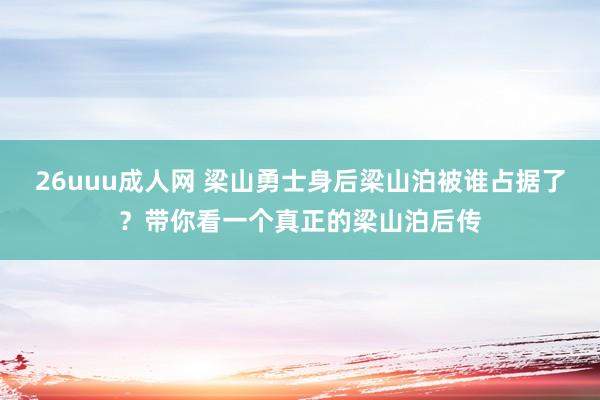 26uuu成人网 梁山勇士身后梁山泊被谁占据了？带你看一个真正的梁山泊后传