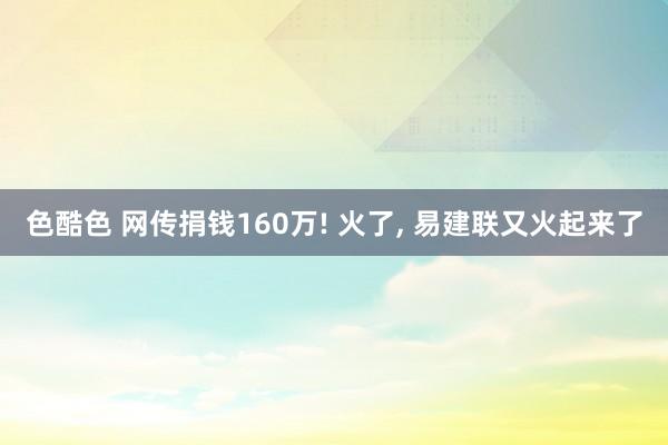 色酷色 网传捐钱160万! 火了， 易建联又火起来了