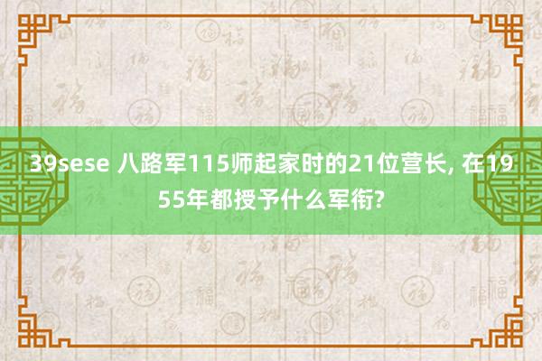 39sese 八路军115师起家时的21位营长， 在1955年都授予什么军衔?