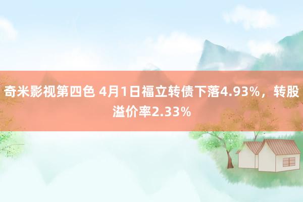 奇米影视第四色 4月1日福立转债下落4.93%，转股溢价率2.33%