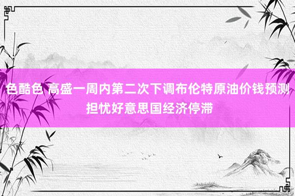 色酷色 高盛一周内第二次下调布伦特原油价钱预测 担忧好意思国经济停滞