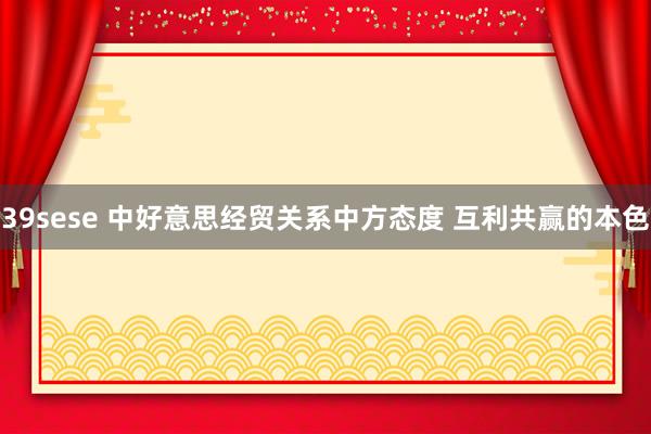 39sese 中好意思经贸关系中方态度 互利共赢的本色