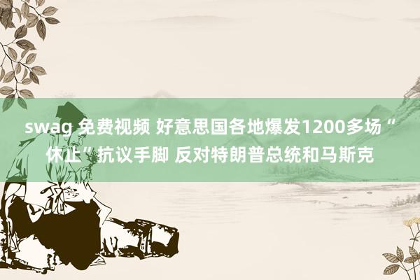swag 免费视频 好意思国各地爆发1200多场“休止”抗议手脚 反对特朗普总统和马斯克