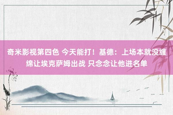 奇米影视第四色 今天能打！基德：上场本就没缠绵让埃克萨姆出战 只念念让他进名单